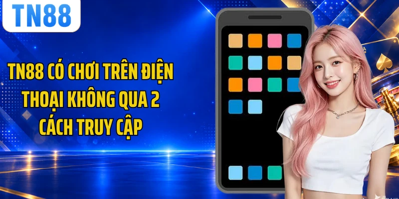 TN88 có chơi trên điện thoại không qua 2 cách truy cập